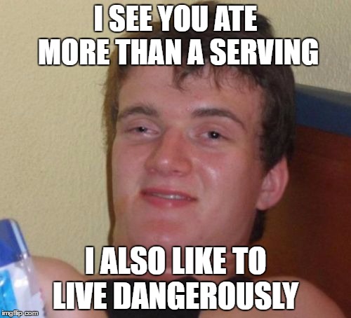 10 Guy Meme |  I SEE YOU ATE MORE THAN A SERVING; I ALSO LIKE TO LIVE DANGEROUSLY | image tagged in memes,10 guy | made w/ Imgflip meme maker