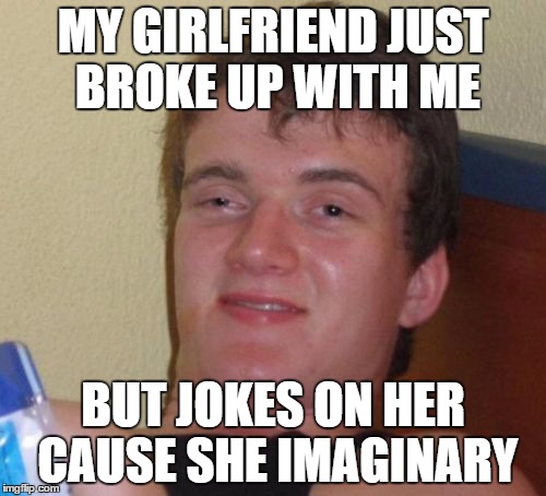 Imaginary girlfreind | MY GIRLFRIEND JUST BROKE UP WITH ME; BUT JOKES ON HER CAUSE SHE IMAGINARY | image tagged in memes,10 guy,girlfriend | made w/ Imgflip meme maker