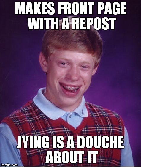 Me and my judgmental arse...  | MAKES FRONT PAGE WITH A REPOST; JYING IS A DOUCHE ABOUT IT | image tagged in memes,bad luck brian | made w/ Imgflip meme maker
