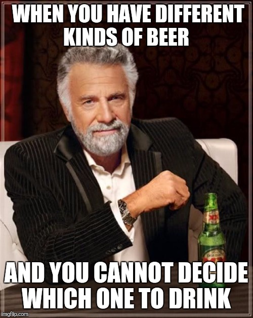 The Most Interesting Man In The World Meme | WHEN YOU HAVE DIFFERENT KINDS OF BEER; AND YOU CANNOT DECIDE WHICH ONE TO DRINK | image tagged in memes,the most interesting man in the world | made w/ Imgflip meme maker