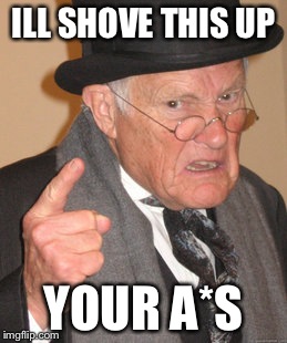 Back In My Day Meme | ILL SHOVE THIS UP; YOUR A*S | image tagged in memes,back in my day | made w/ Imgflip meme maker