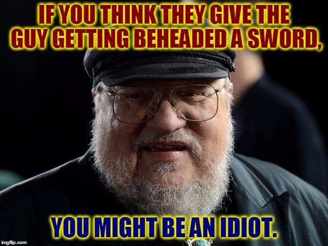 George retort | IF YOU THINK THEY GIVE THE GUY GETTING BEHEADED A SWORD, YOU MIGHT BE AN IDIOT. | image tagged in george retort | made w/ Imgflip meme maker