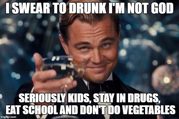 Flipping the script | I SWEAR TO DRUNK I'M NOT GOD; SERIOUSLY KIDS, STAY IN DRUGS, EAT SCHOOL AND DON'T DO VEGETABLES | image tagged in memes,leonardo dicaprio cheers,skits bits and nits,dank memes,bad puns,important messages | made w/ Imgflip meme maker