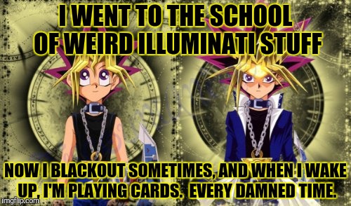 I WENT TO THE SCHOOL OF WEIRD ILLUMINATI STUFF NOW I BLACKOUT SOMETIMES, AND WHEN I WAKE UP, I'M PLAYING CARDS.  EVERY DAMNED TIME. | made w/ Imgflip meme maker