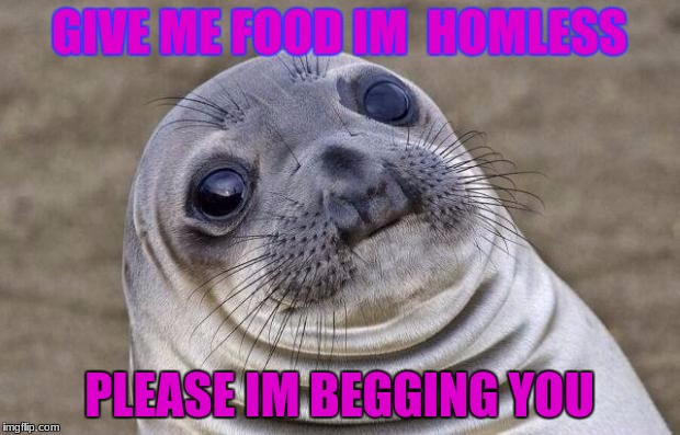 Awkward Moment Sealion Meme | GIVE ME FOOD IM  HOMLESS; PLEASE IM BEGGING YOU | image tagged in memes,awkward moment sealion | made w/ Imgflip meme maker