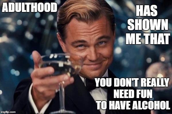 Leonardo Dicaprio Cheers | HAS SHOWN ME THAT; ADULTHOOD; YOU DON'T REALLY NEED FUN TO HAVE ALCOHOL | image tagged in memes,leonardo dicaprio cheers | made w/ Imgflip meme maker