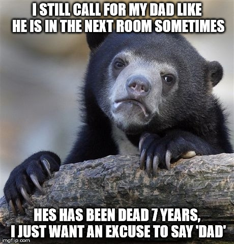 Confession Bear Meme | I STILL CALL FOR MY DAD LIKE HE IS IN THE NEXT ROOM SOMETIMES; HES HAS BEEN DEAD 7 YEARS, I JUST WANT AN EXCUSE TO SAY 'DAD' | image tagged in memes,confession bear | made w/ Imgflip meme maker