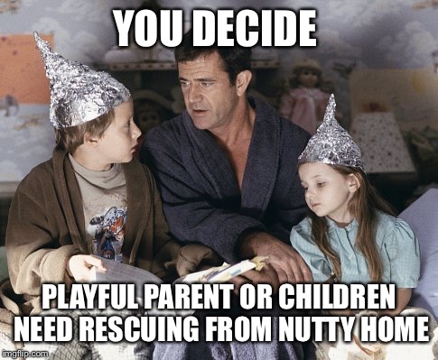 Tinfoil Children | YOU DECIDE; PLAYFUL PARENT OR CHILDREN NEED RESCUING FROM NUTTY HOME | image tagged in tinfoil children | made w/ Imgflip meme maker