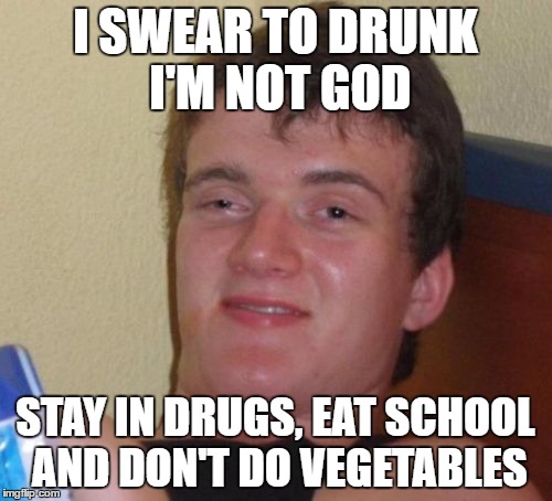 10 Guy Meme | I SWEAR TO DRUNK I'M NOT GOD; STAY IN DRUGS, EAT SCHOOL AND DON'T DO VEGETABLES | image tagged in memes,10 guy,drunk,dank memes,funny,bad puns | made w/ Imgflip meme maker