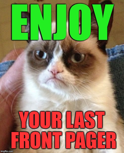 Grumpy Cat Meme | ENJOY YOUR LAST FRONT PAGER | image tagged in memes,grumpy cat | made w/ Imgflip meme maker