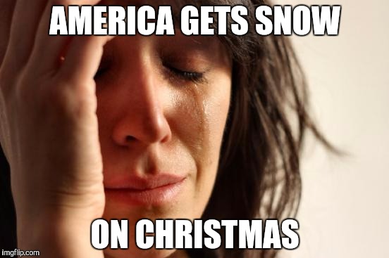 First World Problems | AMERICA GETS SNOW; ON CHRISTMAS | image tagged in memes,first world problems | made w/ Imgflip meme maker