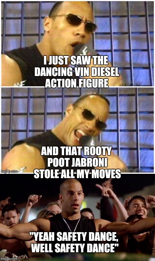 This is getting rough | I JUST SAW THE DANCING VIN DIESEL ACTION FIGURE; AND THAT ROOTY POOT JABRONI STOLE ALL MY MOVES; "YEAH SAFETY DANCE, WELL SAFETY DANCE" | image tagged in the rock,vin diesel,funny memes,memes | made w/ Imgflip meme maker