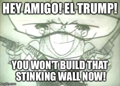 HEY AMIGO! EL TRUMP! YOU WON'T BUILD THAT STINKING WALL NOW! | made w/ Imgflip meme maker