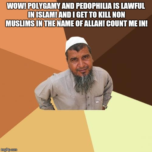 Ordinary Muslim Man Meme | WOW! POLYGAMY AND PEDOPHILIA IS LAWFUL IN ISLAM! AND I GET TO KILL NON MUSLIMS IN THE NAME OF ALLAH! COUNT ME IN! | image tagged in memes,ordinary muslim man | made w/ Imgflip meme maker