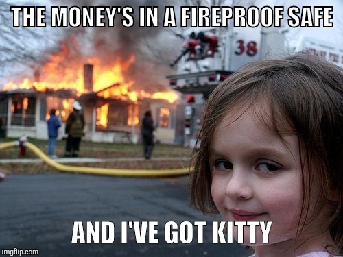 Disaster Girl Meme | THE MONEY'S IN A FIREPROOF SAFE AND I'VE GOT KITTY | image tagged in memes,disaster girl | made w/ Imgflip meme maker