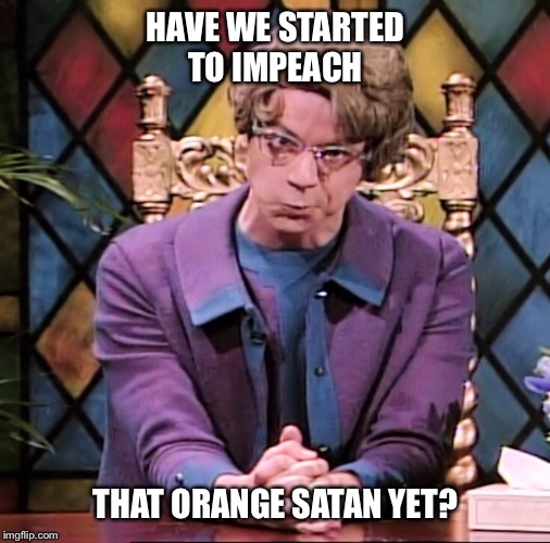 HAVE WE STARTED TO IMPEACH THAT ORANGE SATAN YET? | made w/ Imgflip meme maker