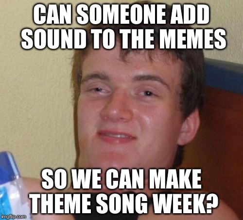 10 Guy Meme | CAN SOMEONE ADD SOUND TO THE MEMES; SO WE CAN MAKE THEME SONG WEEK? | image tagged in memes,10 guy | made w/ Imgflip meme maker