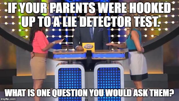 Family Feud | IF YOUR PARENTS WERE HOOKED UP TO A LIE DETECTOR TEST. WHAT IS ONE QUESTION YOU WOULD ASK THEM? | image tagged in family feud | made w/ Imgflip meme maker