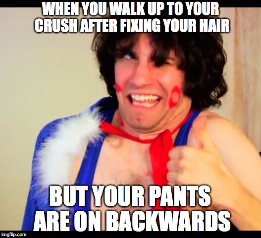 danny sexbang | WHEN YOU WALK UP TO YOUR CRUSH AFTER FIXING YOUR HAIR; BUT YOUR PANTS ARE ON BACKWARDS | image tagged in danny sexbang | made w/ Imgflip meme maker