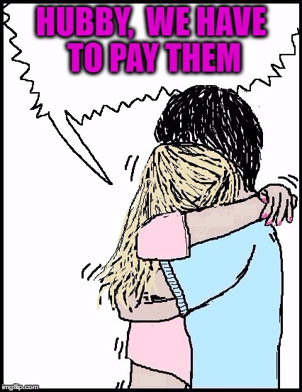 HUBBY,  WE HAVE TO PAY THEM | image tagged in hug | made w/ Imgflip meme maker