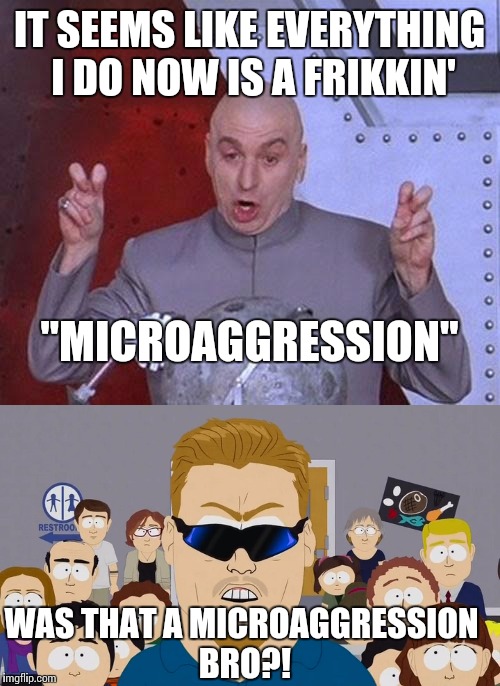 I'm moving into a cave | IT SEEMS LIKE EVERYTHING I DO NOW IS A FRIKKIN'; "MICROAGGRESSION"; WAS THAT A MICROAGGRESSION BRO?! | image tagged in dr evil laser,dr evil,pc principal,funny memes | made w/ Imgflip meme maker