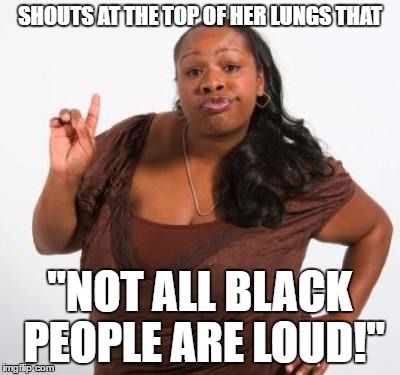 sassy black woman | SHOUTS AT THE TOP OF HER LUNGS THAT; "NOT ALL BLACK PEOPLE ARE LOUD!" | image tagged in sassy black woman | made w/ Imgflip meme maker