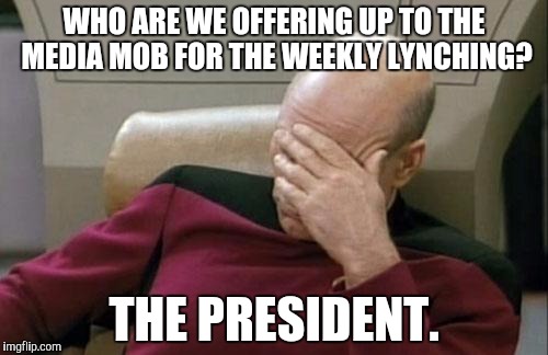 Captain Picard Facepalm Meme | WHO ARE WE OFFERING UP TO THE MEDIA MOB FOR THE WEEKLY LYNCHING? THE PRESIDENT. | image tagged in memes,captain picard facepalm | made w/ Imgflip meme maker