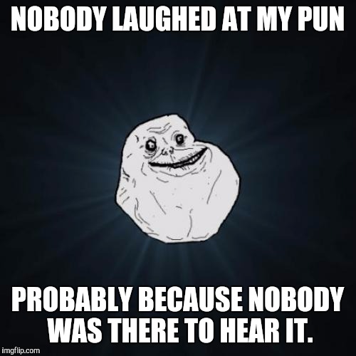 *insert forever alone pun here* | NOBODY LAUGHED AT MY PUN; PROBABLY BECAUSE NOBODY WAS THERE TO HEAR IT. | image tagged in memes,forever alone | made w/ Imgflip meme maker