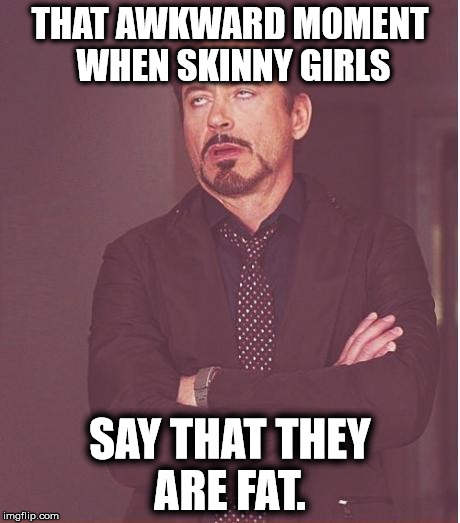 Face You Make Robert Downey Jr | THAT AWKWARD MOMENT WHEN SKINNY GIRLS; SAY THAT THEY ARE FAT. | image tagged in memes,face you make robert downey jr | made w/ Imgflip meme maker