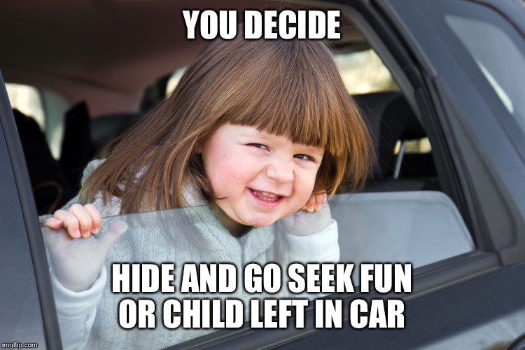 children locked in cars | YOU DECIDE; HIDE AND GO SEEK FUN OR CHILD LEFT IN CAR | image tagged in children locked in cars | made w/ Imgflip meme maker