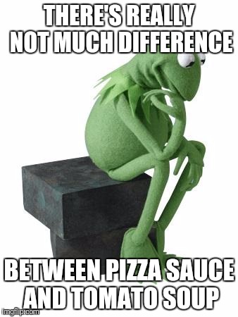 Philosophy Kermit | THERE'S REALLY NOT MUCH DIFFERENCE; BETWEEN PIZZA SAUCE AND TOMATO SOUP | image tagged in philosophy kermit | made w/ Imgflip meme maker