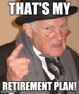 Back In My Day Meme | THAT'S MY RETIREMENT PLAN! | image tagged in memes,back in my day | made w/ Imgflip meme maker
