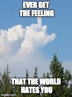 Cloud Flipping The Bird | EVER GET THE FEELING; THAT THE WORLD HATES YOU | image tagged in cloud flipping the bird | made w/ Imgflip meme maker