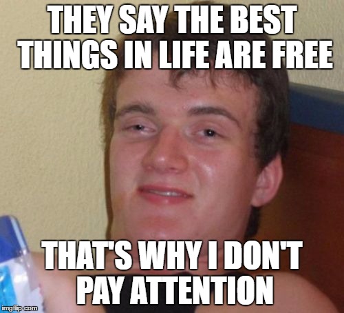 10 Guy Meme | THEY SAY THE BEST THINGS IN LIFE ARE FREE; THAT'S WHY I DON'T PAY ATTENTION | image tagged in memes,10 guy | made w/ Imgflip meme maker