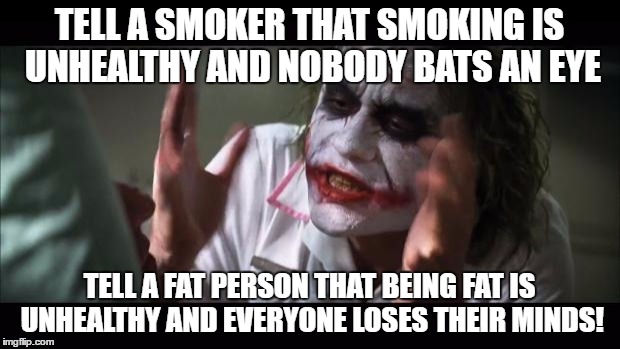 You're Fat Shaming Me! | TELL A SMOKER THAT SMOKING IS UNHEALTHY AND NOBODY BATS AN EYE; TELL A FAT PERSON THAT BEING FAT IS UNHEALTHY AND EVERYONE LOSES THEIR MINDS! | image tagged in memes,and everybody loses their minds,funny,fat people | made w/ Imgflip meme maker