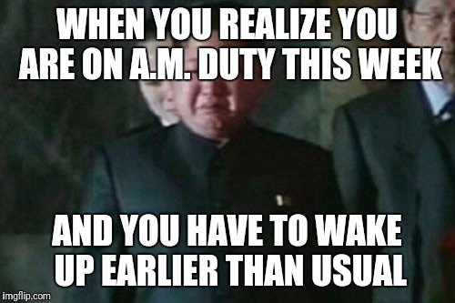Kim Jong Un Sad Meme | WHEN YOU REALIZE YOU ARE ON A.M. DUTY THIS WEEK; AND YOU HAVE TO WAKE UP EARLIER THAN USUAL | image tagged in memes,kim jong un sad | made w/ Imgflip meme maker
