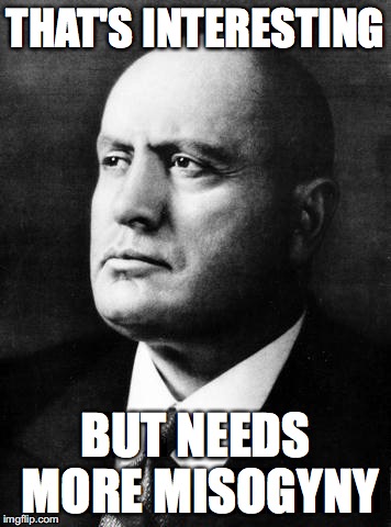 Mussolini | THAT'S INTERESTING; BUT NEEDS MORE MISOGYNY | image tagged in fascism | made w/ Imgflip meme maker