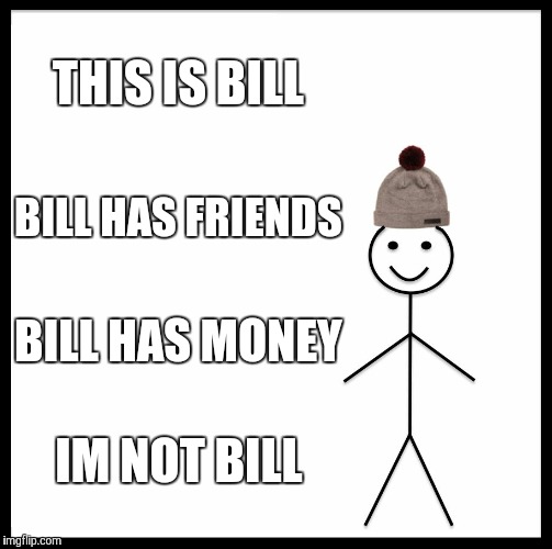 Be Like Bill | THIS IS BILL; BILL HAS FRIENDS; BILL HAS MONEY; IM NOT BILL | image tagged in memes,be like bill | made w/ Imgflip meme maker