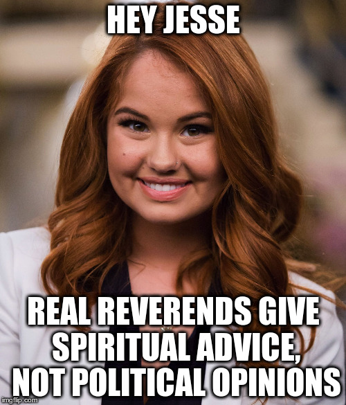Paging Reverend Jesse Jackson... | HEY JESSE; REAL REVERENDS GIVE SPIRITUAL ADVICE, NOT POLITICAL OPINIONS | image tagged in debby ryan | made w/ Imgflip meme maker