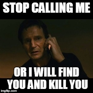 Liam Neeson Taken Meme | STOP CALLING ME; OR I WILL FIND YOU AND KILL YOU | image tagged in memes,liam neeson taken | made w/ Imgflip meme maker