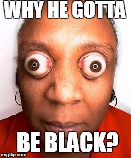 WHY HE GOTTA BE BLACK? | made w/ Imgflip meme maker