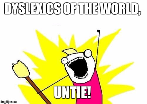 X All The Y Meme | DYSLEXICS OF THE WORLD, UNTIE! | image tagged in memes,x all the y | made w/ Imgflip meme maker