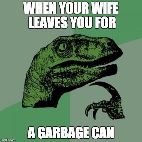 why
 | WHEN YOUR WIFE LEAVES YOU FOR; A GARBAGE CAN | image tagged in memes,philosoraptor | made w/ Imgflip meme maker