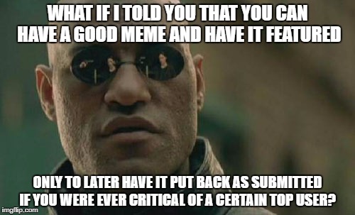 Matrix Morpheus | WHAT IF I TOLD YOU THAT YOU CAN HAVE A GOOD MEME AND HAVE IT FEATURED; ONLY TO LATER HAVE IT PUT BACK AS SUBMITTED IF YOU WERE EVER CRITICAL OF A CERTAIN TOP USER? | image tagged in memes,matrix morpheus | made w/ Imgflip meme maker