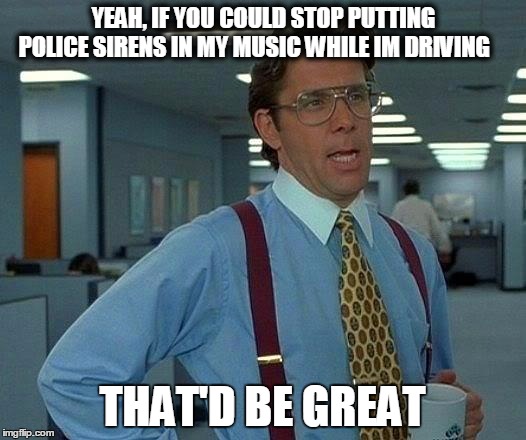 That Would Be Great | YEAH, IF YOU COULD STOP PUTTING POLICE SIRENS IN MY MUSIC WHILE IM DRIVING; THAT'D BE GREAT | image tagged in memes,that would be great | made w/ Imgflip meme maker