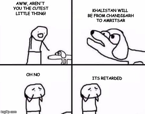 retarded dog | KHALISTAN WILL BE FROM CHANDIGARH TO AMRITSAR; AWW, AREN'T YOU THE CUTEST LITTLE THING! ITS RETARDED; OH NO | image tagged in retarded dog | made w/ Imgflip meme maker