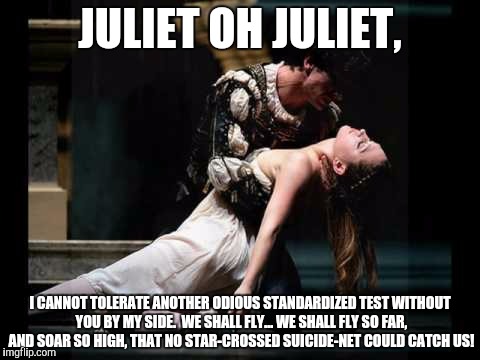 JULIET OH JULIET, I CANNOT TOLERATE ANOTHER ODIOUS STANDARDIZED TEST WITHOUT YOU BY MY SIDE.  WE SHALL FLY... WE SHALL FLY SO FAR, AND SOAR  | made w/ Imgflip meme maker