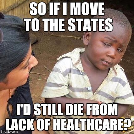 Third World Skeptical Kid Meme | SO IF I MOVE TO THE STATES I'D STILL DIE FROM LACK OF HEALTHCARE? | image tagged in memes,third world skeptical kid | made w/ Imgflip meme maker