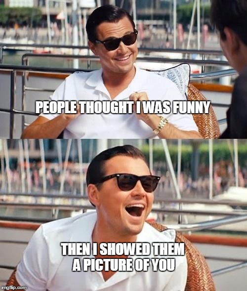 Leonardo Dicaprio Wolf Of Wall Street | PEOPLE THOUGHT I WAS FUNNY; THEN I SHOWED THEM A PICTURE OF YOU | image tagged in memes,leonardo dicaprio wolf of wall street | made w/ Imgflip meme maker