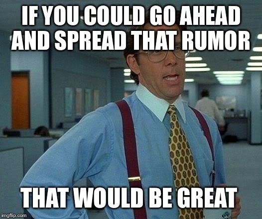 That Would Be Great Meme | IF YOU COULD GO AHEAD AND SPREAD THAT RUMOR; THAT WOULD BE GREAT | image tagged in memes,that would be great | made w/ Imgflip meme maker